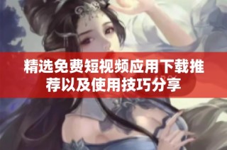 精选免费短视频应用下载推荐以及使用技巧分享