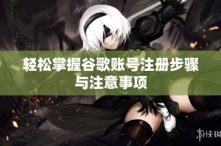 轻松掌握谷歌账号注册步骤与注意事项