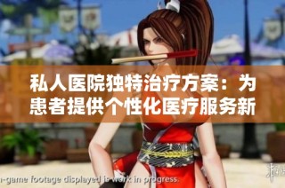 私人医院独特治疗方案：为患者提供个性化医疗服务新选择