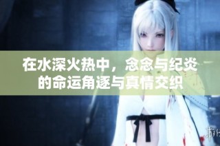 在水深火热中，念念与纪炎的命运角逐与真情交织