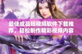 最佳成品短视频软件下载推荐，轻松制作精彩视频内容