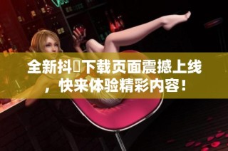全新抖抈下载页面震撼上线，快来体验精彩内容！