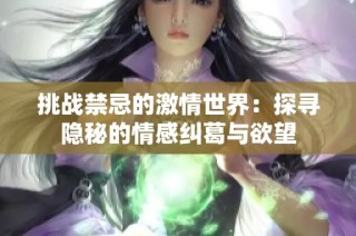 挑战禁忌的激情世界：探寻隐秘的情感纠葛与欲望