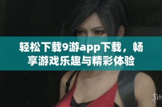 轻松下载9游app下载，畅享游戏乐趣与精彩体验