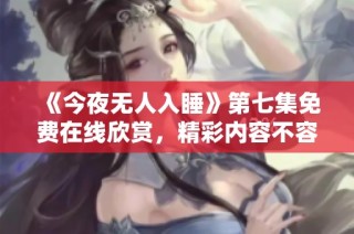 《今夜无人入睡》第七集免费在线欣赏，精彩内容不容错过