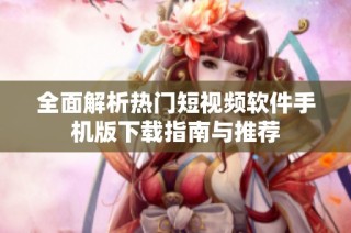 全面解析热门短视频软件手机版下载指南与推荐