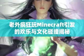 老外疯狂玩Minecraft引发的欢乐与文化碰撞揭秘