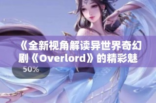 《全新视角解读异世界奇幻剧《Overlord》的精彩魅力》