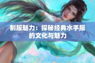 制服魅力：探秘经典水手服的文化与魅力