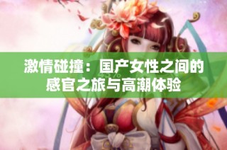 激情碰撞：国产女性之间的感官之旅与高潮体验