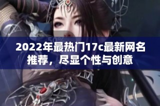 2022年最热门17c最新网名推荐，尽显个性与创意