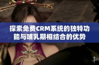 探索免费CRM系统的独特功能与哺乳期相结合的优势