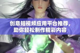创意短视频应用平台推荐，助你轻松制作精彩内容