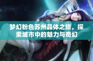 梦幻粉色苏州晶体之旅，探索城市中的魅力与奇幻
