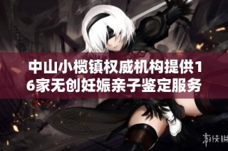中山小榄镇权威机构提供16家无创妊娠亲子鉴定服务
