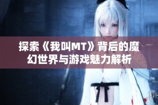 探索《我叫MT》背后的魔幻世界与游戏魅力解析