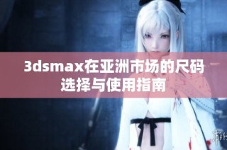 3dsmax在亚洲市场的尺码选择与使用指南