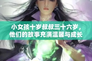 小女孩十岁叔叔三十六岁，他们的故事充满温馨与成长