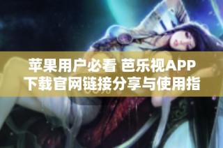 苹果用户必看 芭乐视APP下载官网链接分享与使用指南