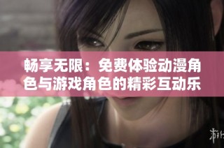 畅享无限：免费体验动漫角色与游戏角色的精彩互动乐趣