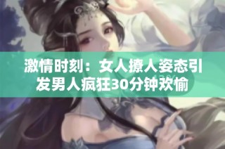 激情时刻：女人撩人姿态引发男人疯狂30分钟欢愉