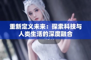 重新定义未来：探索科技与人类生活的深度融合