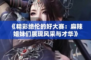 《精彩绝伦的好大赛：麻辣姐妹们展现风采与才华》
