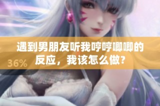 遇到男朋友听我哼哼唧唧的反应，我该怎么做？