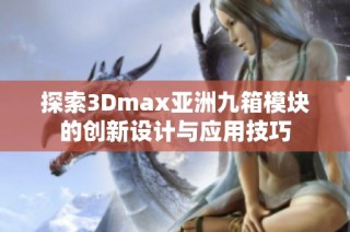 探索3Dmax亚洲九箱模块的创新设计与应用技巧