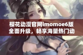 樱花动漫官网imomoe6版全面升级，畅享海量热门动漫资源