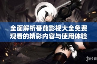 全面解析番茄影视大全免费观看的精彩内容与使用体验