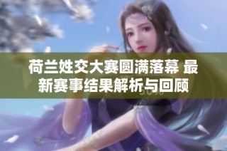 荷兰姓交大赛圆满落幕 最新赛事结果解析与回顾