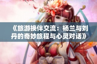 《旅游换伴交流：杨兰与刘丹的奇妙旅程与心灵对话》