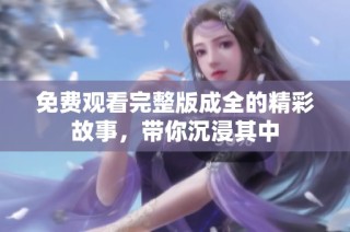 免费观看完整版成全的精彩故事，带你沉浸其中