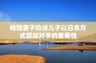 杨旭妻子劝诫儿子以日本方式超越对手的重要性