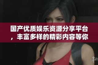 国产优质娱乐资源分享平台，丰富多样的精彩内容等你来探索