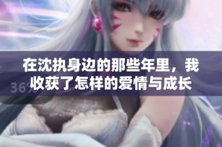 在沈执身边的那些年里，我收获了怎样的爱情与成长