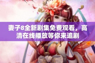 妻子8全新剧集免费观看，高清在线播放等你来追剧