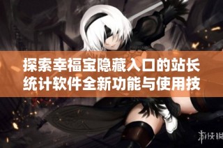探索幸福宝隐藏入口的站长统计软件全新功能与使用技巧
