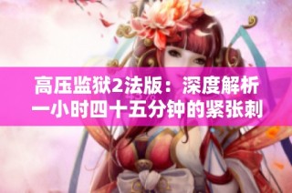 高压监狱2法版：深度解析一小时四十五分钟的紧张刺激体验