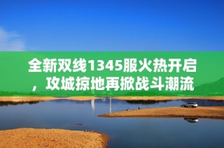 全新双线1345服火热开启，攻城掠地再掀战斗潮流