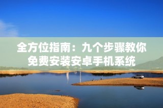 全方位指南：九个步骤教你免费安装安卓手机系统
