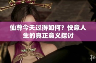仙尊今天过得如何？快意人生的真正意义探讨