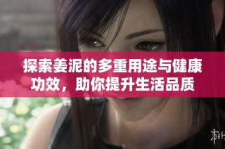 探索姜泥的多重用途与健康功效，助你提升生活品质