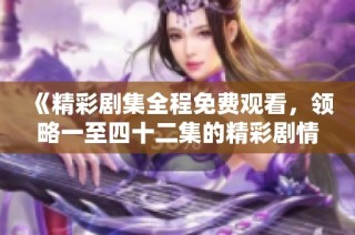 《精彩剧集全程免费观看，领略一至四十二集的精彩剧情》