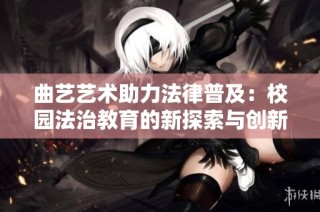 曲艺艺术助力法律普及：校园法治教育的新探索与创新路径
