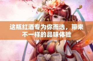 这瓶红酒专为你而选，带来不一样的品味体验