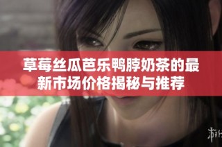 草莓丝瓜芭乐鸭脖奶茶的最新市场价格揭秘与推荐