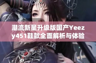潮流新星升级版国产Yeezy451鞋款全面解析与体验分享