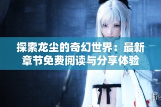探索龙尘的奇幻世界：最新章节免费阅读与分享体验